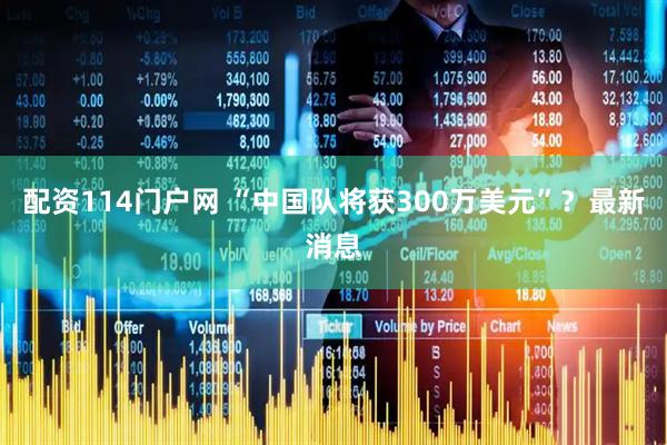 配资114门户网 “中国队将获300万美元”？最新消息