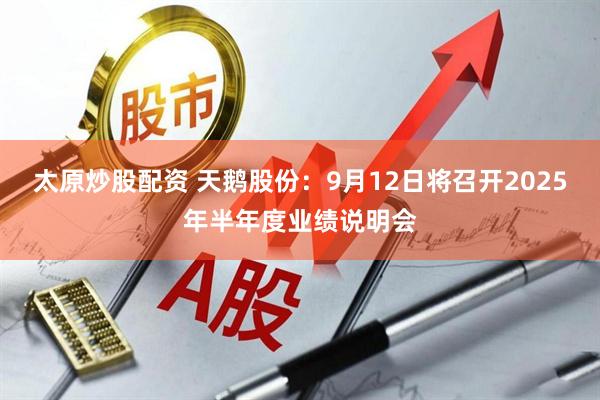 太原炒股配资 天鹅股份：9月12日将召开2025年半年度业绩说明会