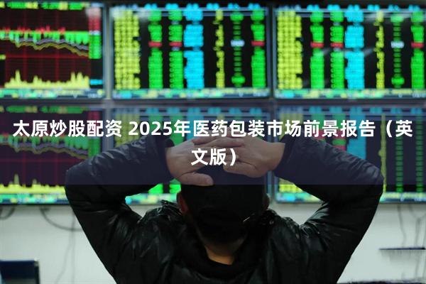 太原炒股配资 2025年医药包装市场前景报告（英文版）