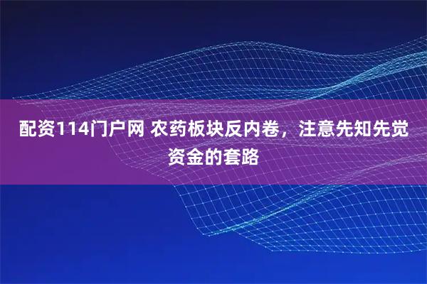 配资114门户网 农药板块反内卷，注意先知先觉资金的套路