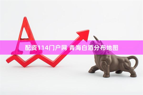 配资114门户网 青海白酒分布地图