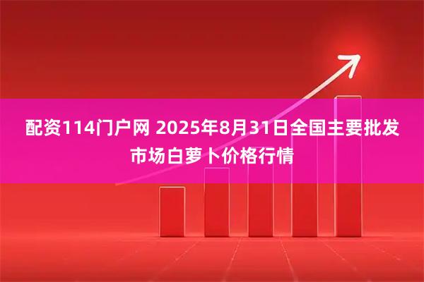 配资114门户网 2025年8月31日全国主要批发市场白萝卜价格行情
