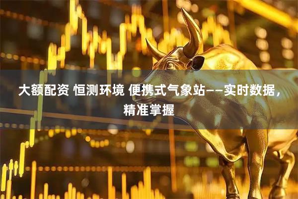 大额配资 恒测环境 便携式气象站——实时数据,精准掌握