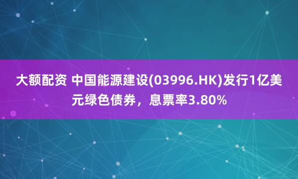 大额配资 中国能源建设(03996.HK)发行1亿美元绿色债券，息票率3.80%