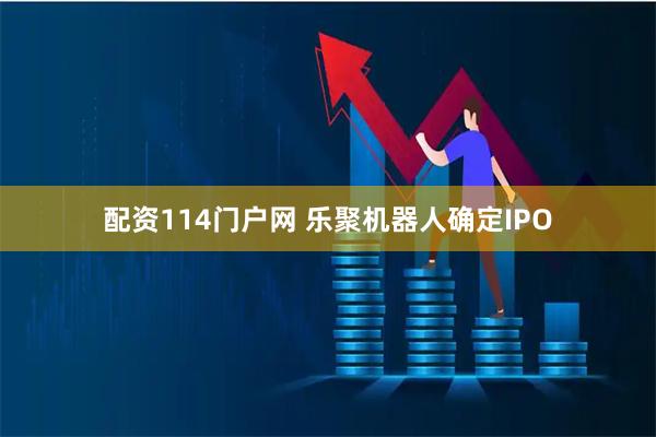 配资114门户网 乐聚机器人确定IPO