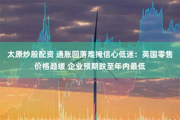 太原炒股配资 通胀回落难掩信心低迷：英国零售价格趋缓 企业预期跌至年内最低