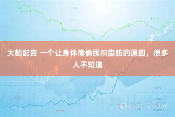 大额配资 一个让身体偷偷囤积脂肪的原因，很多人不知道