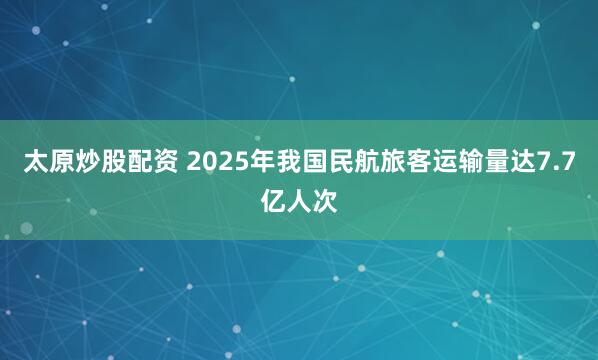 太原炒股配资 2025年我国民航旅客运输量达7.7亿人次