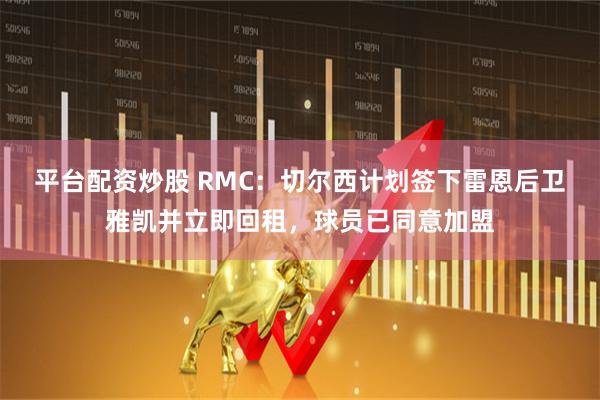 平台配资炒股 RMC：切尔西计划签下雷恩后卫雅凯并立即回租，球员已同意加盟