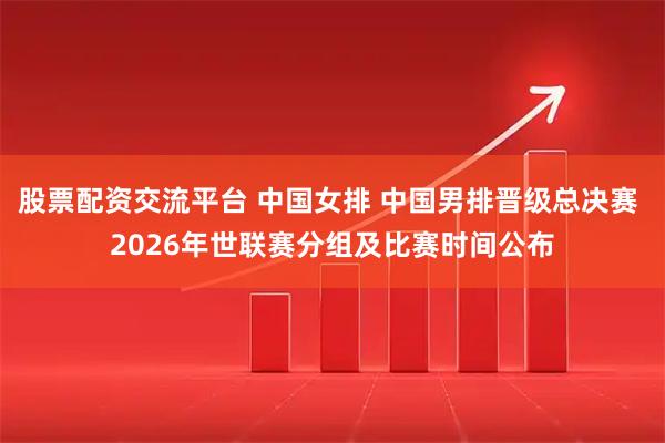 股票配资交流平台 中国女排 中国男排晋级总决赛 2026年世联赛分组及比赛时间公布