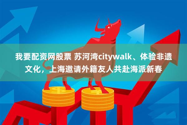 我要配资网股票 苏河湾citywalk、体验非遗文化，上海邀请外籍友人共赴海派新春