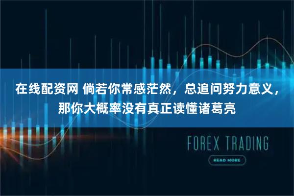 在线配资网 倘若你常感茫然，总追问努力意义，那你大概率没有真正读懂诸葛亮