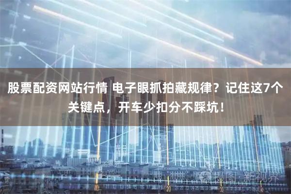 股票配资网站行情 电子眼抓拍藏规律？记住这7个关键点，开车少扣分不踩坑！