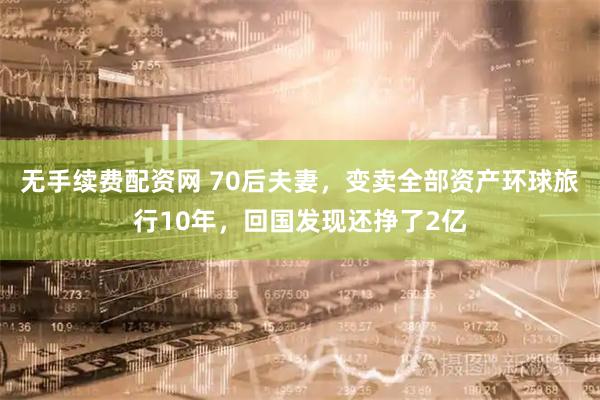 无手续费配资网 70后夫妻，变卖全部资产环球旅行10年，回国发现还挣了2亿
