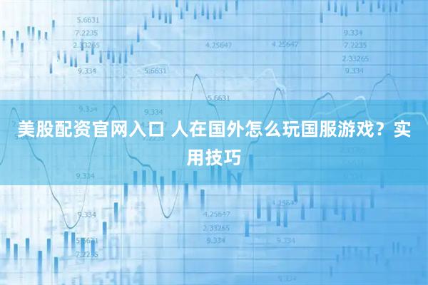 美股配资官网入口 人在国外怎么玩国服游戏？实用技巧