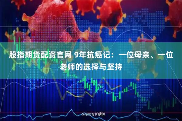 股指期货配资官网 9年抗癌记：一位母亲、一位老师的选择与坚持