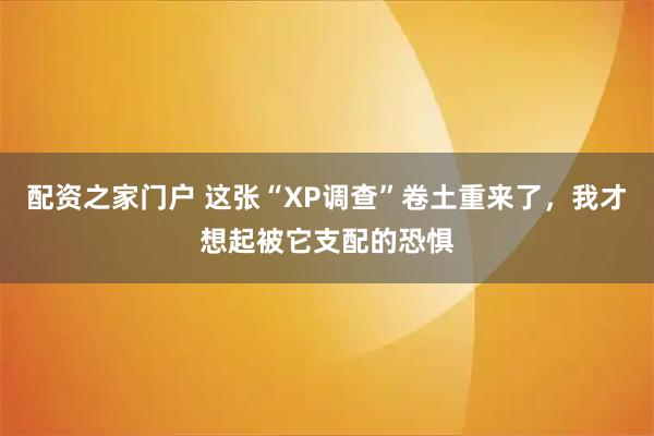 配资之家门户 这张“XP调查”卷土重来了，我才想起被它支配的恐惧