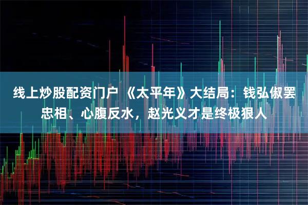 线上炒股配资门户 《太平年》大结局：钱弘俶罢忠相、心腹反水，赵光义才是终极狠人
