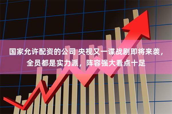 国家允许配资的公司 央视又一谍战剧即将来袭，全员都是实力派，阵容强大看点十足