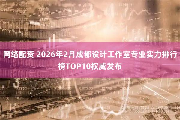 网络配资 2026年2月成都设计工作室专业实力排行榜TOP10权威发布