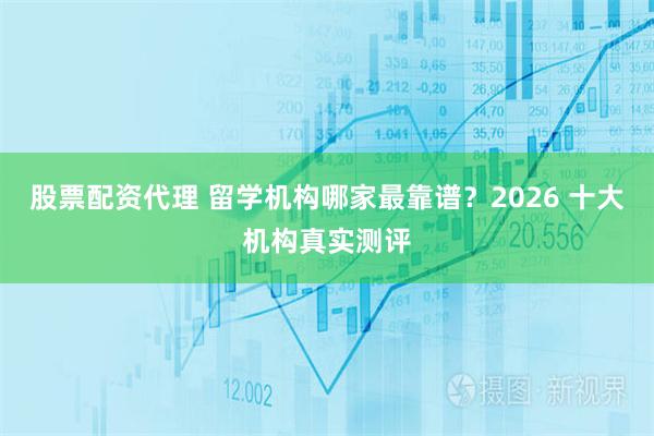股票配资代理 留学机构哪家最靠谱？2026 十大机构真实测评
