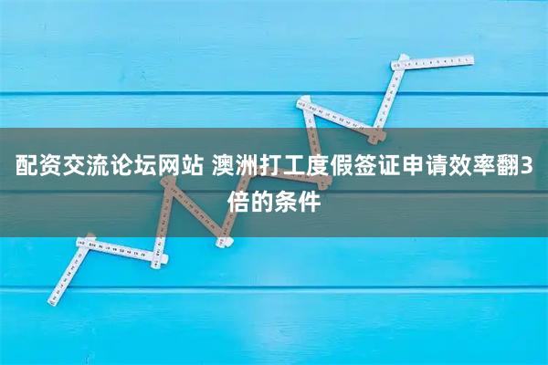 配资交流论坛网站 澳洲打工度假签证申请效率翻3倍的条件