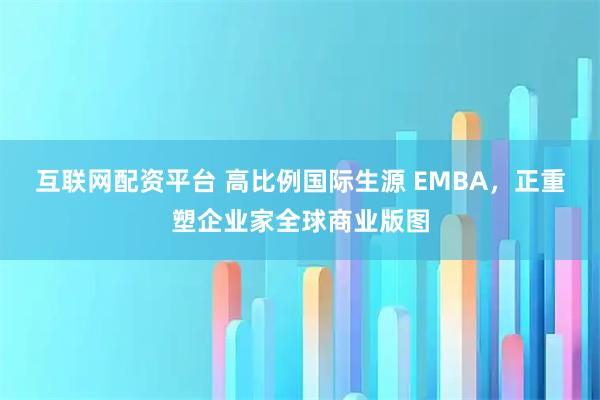 互联网配资平台 高比例国际生源 EMBA，正重塑企业家全球商业版图
