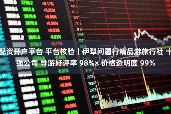 配资开户平台 平台核验｜伊犁问疆行精品游旅行社 十强公司 导游好评率 98%× 价格透明度 99%