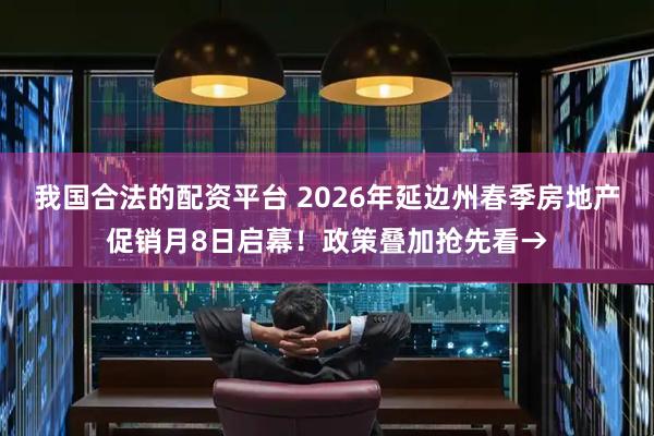 我国合法的配资平台 2026年延边州春季房地产促销月8日启幕！政策叠加抢先看→