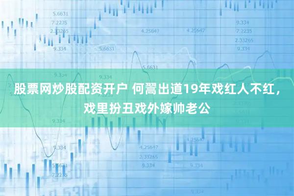 股票网炒股配资开户 何翯出道19年戏红人不红，戏里扮丑戏外嫁帅老公