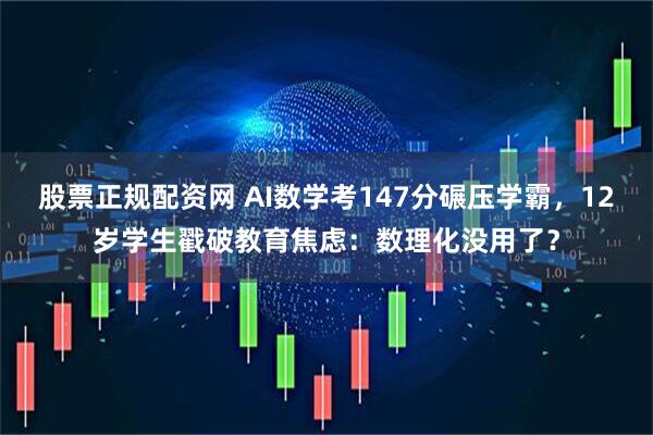 股票正规配资网 AI数学考147分碾压学霸，12岁学生戳破教育焦虑：数理化没用了？