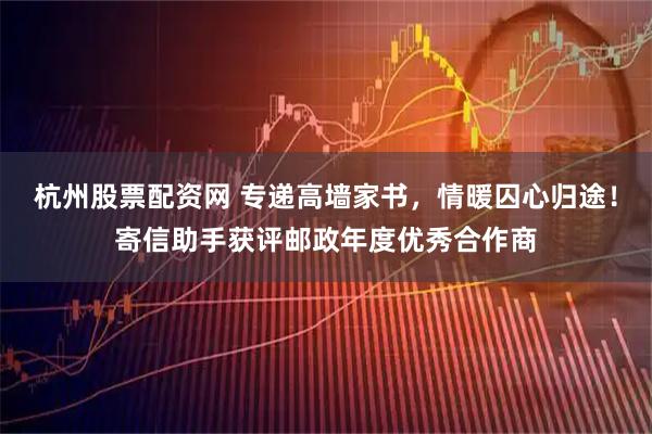 杭州股票配资网 专递高墙家书，情暖囚心归途！寄信助手获评邮政年度优秀合作商