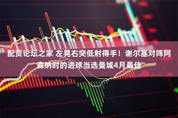 配资论坛之家 左晃右突低射得手！谢尔基对阵阿森纳时的进球当选曼城4月最佳