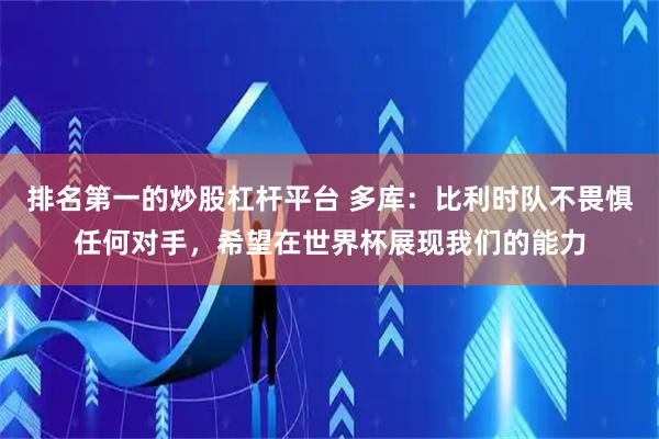 排名第一的炒股杠杆平台 多库：比利时队不畏惧任何对手，希望在世界杯展现我们的能力