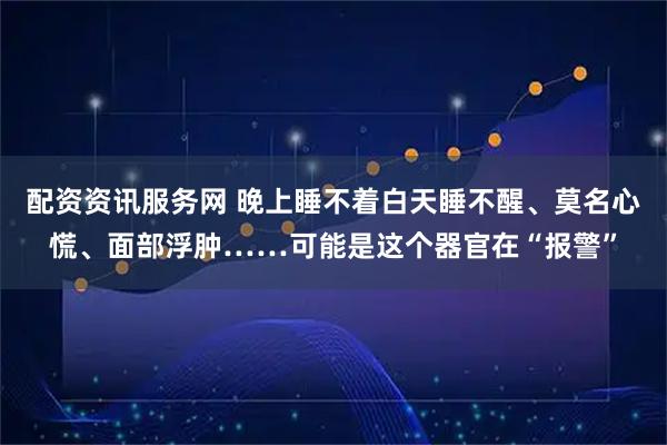 配资资讯服务网 晚上睡不着白天睡不醒、莫名心慌、面部浮肿……可能是这个器官在“报警”