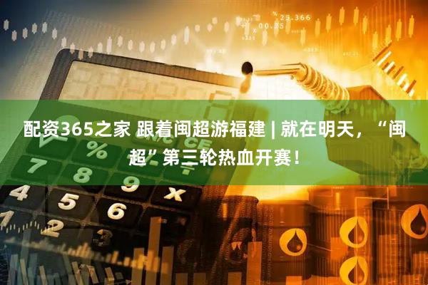 配资365之家 跟着闽超游福建 | 就在明天，“闽超”第三轮热血开赛！