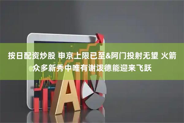 按日配资炒股 申京上限已至&阿门投射无望 火箭众多新秀中唯有谢泼德能迎来飞跃