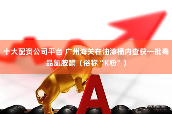 十大配资公司平台 广州海关在油漆桶内查获一批毒品氯胺酮(俗称“K粉”)