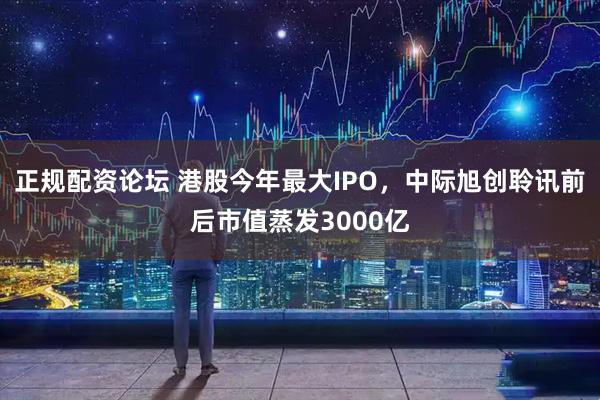 正规配资论坛 港股今年最大IPO,中际旭创聆讯前后市值蒸发3000亿