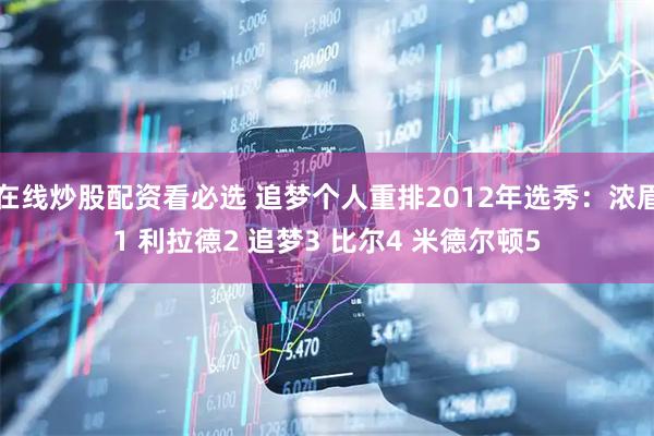 在线炒股配资看必选 追梦个人重排2012年选秀：浓眉1 利拉德2 追梦3 比尔4 米德尔顿5