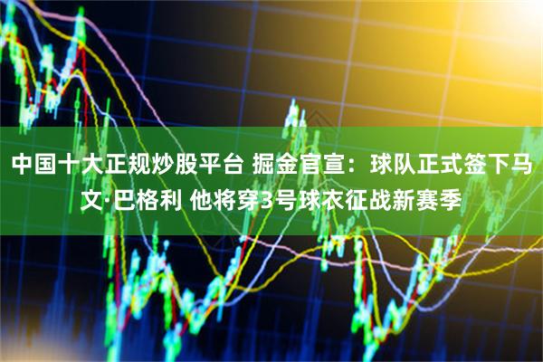 中国十大正规炒股平台 掘金官宣：球队正式签下马文·巴格利 他将穿3号球衣征战新赛季
